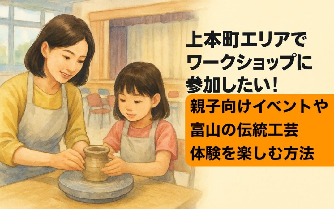 上本町エリアでワークショップに参加したい！親子向けイベントや富山の伝統工芸体験を楽しむ方法