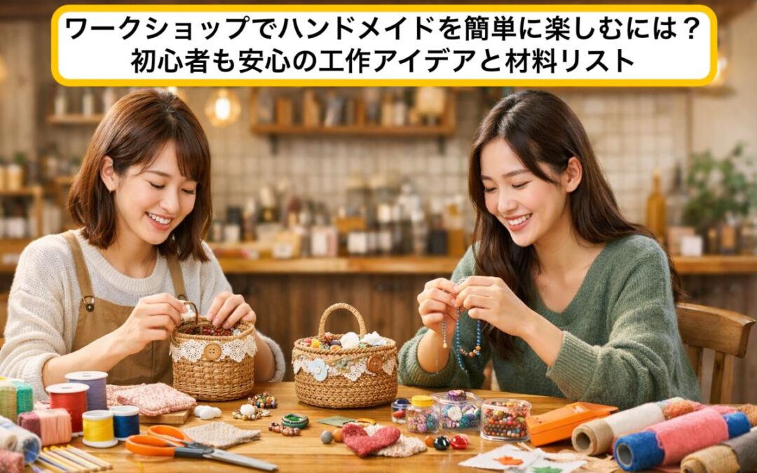 ワークショップでハンドメイドを簡単に楽しむには？初心者も安心の工作アイデアと材料リスト