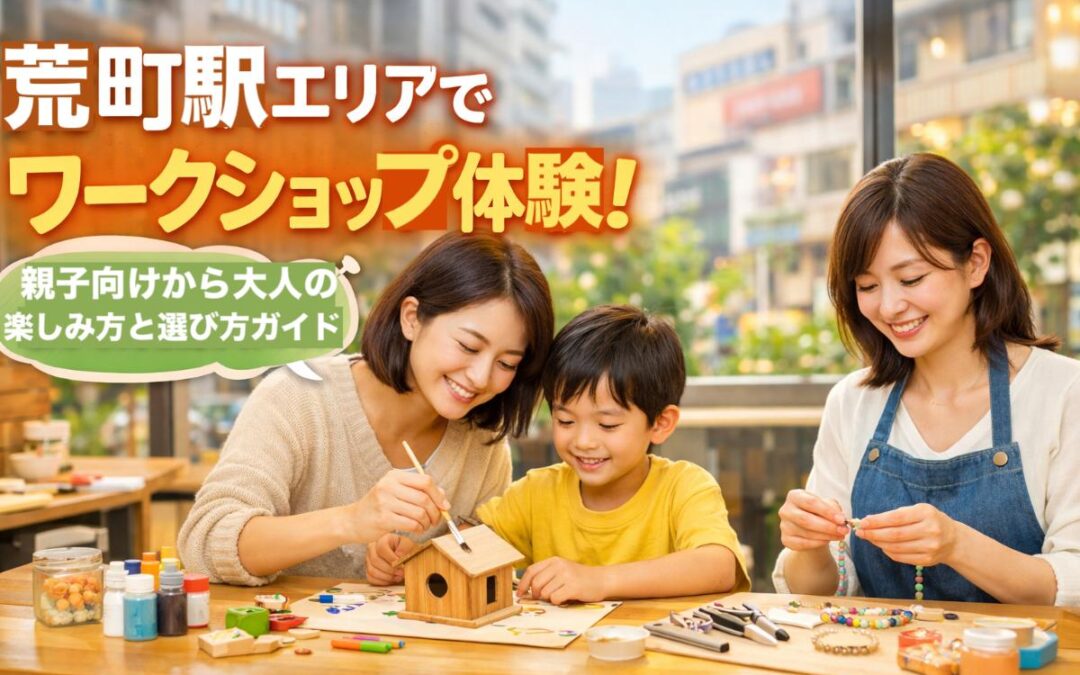 荒町駅エリアでワークショップ体験！親子向けから大人の楽しみ方と選び方ガイド