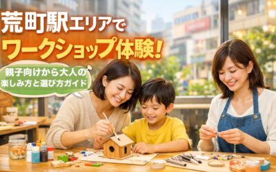 荒町駅エリアでワークショップ体験！親子向けから大人の楽しみ方と選び方ガイド