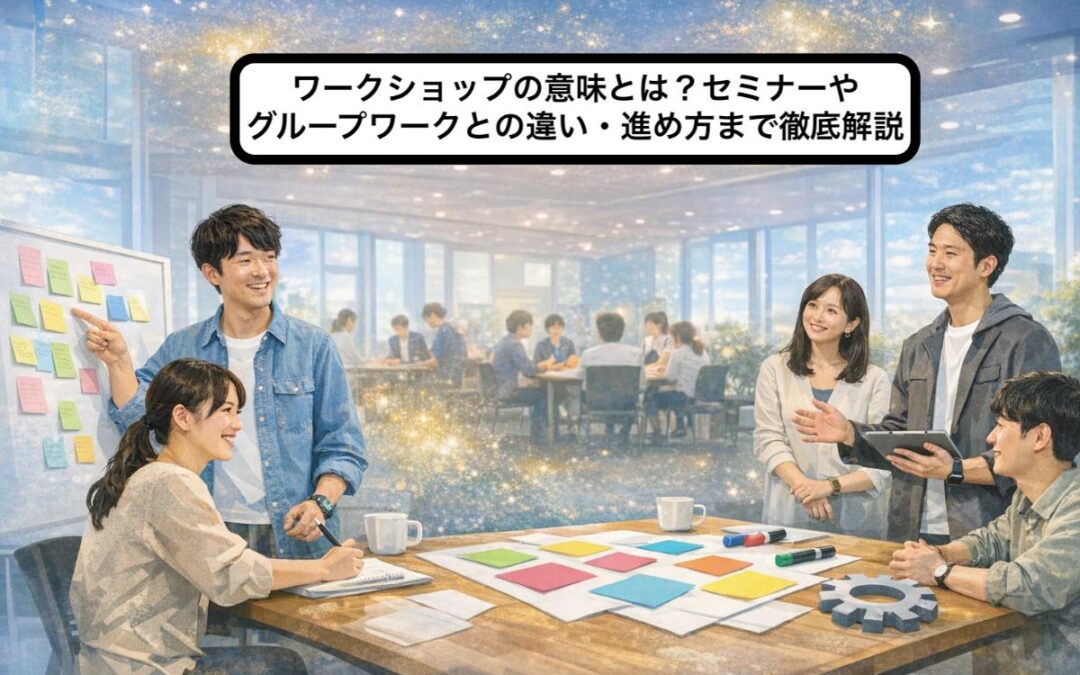 ワークショップの意味とは？セミナーやグループワークとの違い・進め方まで徹底解説