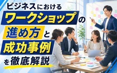 ビジネスにおけるワークショップの進め方と成功事例を徹底解説